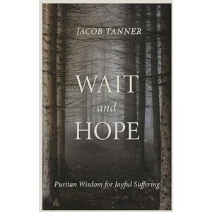 Tanner, Jacob Wait and Hope: Puritan Wisdom for Joyful Suffering (Cultivating Biblical Godliness) Tanner, Jacob Wait and Hope: Puritan Wisdom for Joyful Suffering (Cultivating Biblical Godliness)