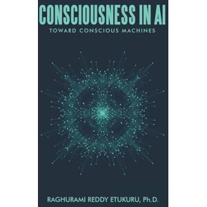Etukuru Ph.D., Raghurami Reddy Consciousness in AI: Toward Conscious Machines Etukuru Ph.D., Raghurami Reddy Consciousness in AI: Toward Conscious Machines