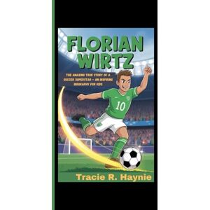 R. Haynie, Tracie FLORIAN WIRTZ: The Amazing True Story Of A Soccer Superstar An Inspiring Biography For Kids R. Haynie, Tracie FLORIAN WIRTZ: The Amazing True Story Of A Soccer Superstar An Inspiring Biography For Kids