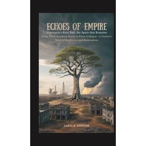 B.Spencer, Daryl Echoes of Empire: Venezuela’s Rise, Fall, and the Spirit That Remains: From Pre-Columbian Roots to Petro-Collapse—A Nation’s Story of Resilience and Reinvention B.Spencer, Daryl Echoes of Empire: Venezuela’s Rise, Fall, and the Spirit That Remains: From Pre-Columbian Roots to Petro-Collapse—A Nation’s Story of Resilience and Reinvention