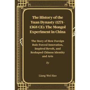 Hao, Liang Wei The History of the Yuan Dynasty (1271–1368 CE): The Mongol Experiment in China: The Story of How Foreign Rule Forced Innovation, Inspired Revolt, and Reshaped Chinese Identity and Arts Hao, Liang Wei The History of the Yuan Dynasty (1271–1368 CE): The Mongol Experiment in China: The Story of How Foreign Rule Forced Innovation, Inspired Revolt, and Reshaped Chinese Identity and Arts