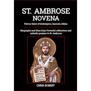 Robert, Chris St. Ambrose Novena (Patron Saint of beekeepers, learners, Milan): Biography and Nine Days Powerful reflections and catholic prayers to St. Ambrose (Heavenly Novena collection) Robert, Chris St. Ambrose Novena (Patron Saint of beekeepers, learners, Milan): Biography and Nine Days Powerful reflections and catholic prayers to St. Ambrose (Heavenly Novena collection)