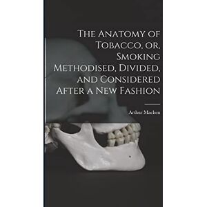 Machen, Arthur 1863-1947 The Anatomy of Tobacco, or, Smoking Methodised, Divided, and Considered After a New Fashion Machen, Arthur 1863-1947 The Anatomy of Tobacco, or, Smoking Methodised, Divided, and Considered After a New Fashion
