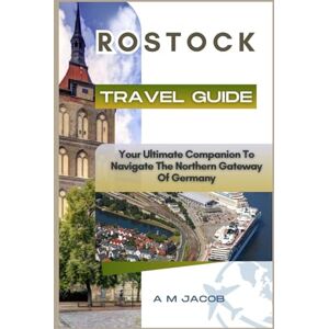 JACOB, A M Rostock Travel Guide: Your Ultimate Companion To Navigate The Northern Gateway Of Germany JACOB, A M Rostock Travel Guide: Your Ultimate Companion To Navigate The Northern Gateway Of Germany