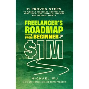 Wu, Michael Freelancer’s Roadmap From Beginner to $1M: 11 Proven Steps to Flexible Schedules, Control Over Work and Client, Financial Freedom and Personal Growth Wu, Michael Freelancer’s Roadmap From Beginner to $1M: 11 Proven Steps to Flexible Schedules, Control Over Work and Client, Financial Freedom and Personal Growth