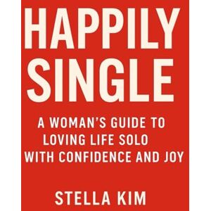 Kim, Stella Happily Single: A Woman’s Guide to Loving Life Solo with Confidence and Joy Kim, Stella Happily Single: A Woman’s Guide to Loving Life Solo with Confidence and Joy