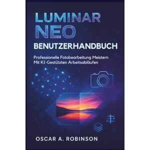 Robinson Luminar Neo Benutzerhandbuch: Professionelle Fotobearbeitung meistern mit KI-gestützten Arbeitsabläufen Robinson Luminar Neo Benutzerhandbuch: Professionelle Fotobearbeitung meistern mit KI-gestützten Arbeitsabläufen