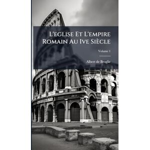 De Broglie, Albert L'eglise Et L'empire Romain Au Ive Siècle De Broglie, Albert L'eglise Et L'empire Romain Au Ive Siècle