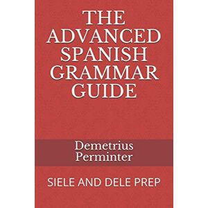 Perminter, Demetrius THE ADVANCED SPANISH GRAMMAR GUIDE: SIELE AND DELE PREP Perminter, Demetrius THE ADVANCED SPANISH GRAMMAR GUIDE: SIELE AND DELE PREP