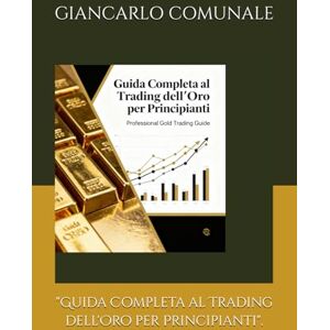 COMUNALE, GIANCARLO Guida Completa al Trading dell'Oro per Principianti". COMUNALE, GIANCARLO Guida Completa al Trading dell'Oro per Principianti".