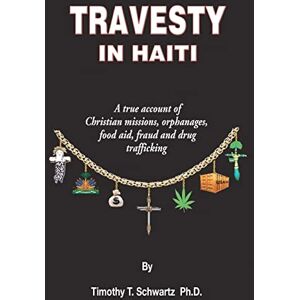 Schwartz Ph.D., Timothy T Travesty in Haiti: A true account of Christian missions, orphanages, fraud, food aid and drug trafficking Schwartz Ph.D., Timothy T Travesty in Haiti: A true account of Christian missions, orphanages, fraud, food aid and drug trafficking