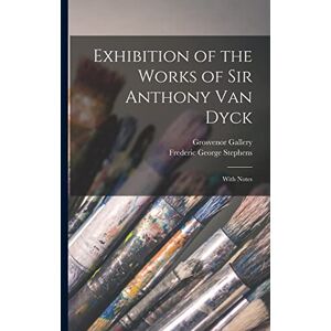 Stephens, Frederic George 1828-1907 Exhibition of the Works of Sir Anthony Van Dyck: With Notes Stephens, Frederic George 1828-1907 Exhibition of the Works of Sir Anthony Van Dyck: With Notes