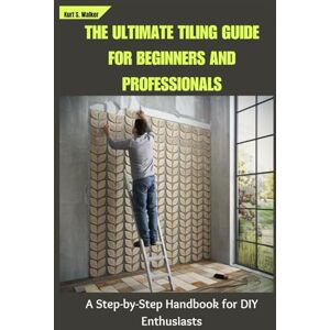 Walker, Kurt S. THE ULTIMATE TILING GUIDE FOR BEGINNERS AND PROFESSIONALS: A Step-by-Step Handbook for DIY Enthusiasts Walker, Kurt S. THE ULTIMATE TILING GUIDE FOR BEGINNERS AND PROFESSIONALS: A Step-by-Step Handbook for DIY Enthusiasts