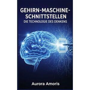 Amoris, Aurora Gehirn-Maschine-Schnittstellen: Die Technologie des Denkens (Die Transformation der Humanbiologie) Amoris, Aurora Gehirn-Maschine-Schnittstellen: Die Technologie des Denkens (Die Transformation der Humanbiologie)