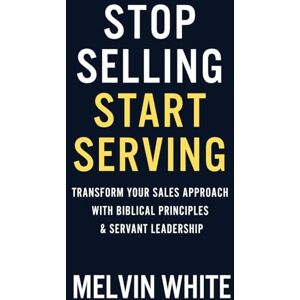 White, Melvin Stop Selling! Start Serving: Transforming Your Sales Approach with Biblical Principles & Servant Leadership White, Melvin Stop Selling! Start Serving: Transforming Your Sales Approach with Biblical Principles & Servant Leadership
