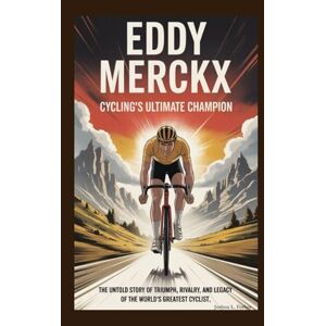 L. Forbes, Joshua EDDY MERCKX: Cycling’s Ultimate Champion: The Untold Story of Triumph, Rivalry, and Legacy of the World’s Greatest Cyclist L. Forbes, Joshua EDDY MERCKX: Cycling’s Ultimate Champion: The Untold Story of Triumph, Rivalry, and Legacy of the World’s Greatest Cyclist