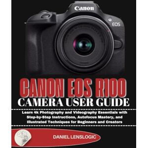 LensLogic, Daniel CANON EOS R100 CAMERA USER GUIDE: Learn 4k Photography and Videography Essentials with Step-by-Step Instructions, Autofocus Mastery, and Illustrated Techniques for Beginners and Creators LensLogic, Daniel CANON EOS R100 CAMERA USER GUIDE: Learn 4k Photography and Videography Essentials with Step-by-Step Instructions, Autofocus Mastery, and Illustrated Techniques for Beginners and Creators