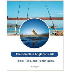 Huynh, Kiet The Complete Angler's Guide: Tools, Tips, and Techniques Huynh, Kiet The Complete Angler's Guide: Tools, Tips, and Techniques