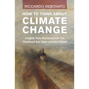 Rebonato, Riccardo How To Think About Climate Change: Insights from Economics for the Perplexed but Open-minded Citizen Rebonato, Riccardo How To Think About Climate Change: Insights from Economics for the Perplexed but Open-minded Citizen