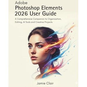 Clair, Jamie Adobe Photoshop Elements 2026 User Guide: A Comprehensive Companion to Organization, Editing, AI Tools, and Creative Projects Clair, Jamie Adobe Photoshop Elements 2026 User Guide: A Comprehensive Companion to Organization, Editing, AI Tools, and Creative Projects