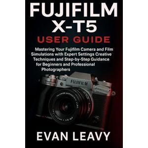 Leavy, Evan Fujifilm X-T5 User Guide: Mastering Your Fujifilm Camera and Film Simulations with Expert Settings Creative Techniques and Step-by-Step Guidance for Beginners and Professional Photographers Leavy, Evan Fujifilm X-T5 User Guide: Mastering Your Fujifilm Camera and Film Simulations with Expert Settings Creative Techniques and Step-by-Step Guidance for Beginners and Professional Photographers