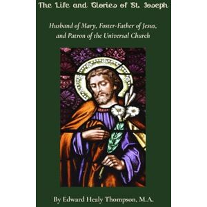 Thompson M.A., Edward Healy The Life and Glories of St. Joseph: Husband of Mary, Foster-Father of Jesus, and Patron of the Universal Church Thompson M.A., Edward Healy The Life and Glories of St. Joseph: Husband of Mary, Foster-Father of Jesus, and Patron of the Universal Church