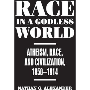 Alexander, Nathan Race in a Godless World: Atheism, Race, and Civilization, 1850–1914 Alexander, Nathan Race in a Godless World: Atheism, Race, and Civilization, 1850–1914