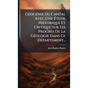 Rames, Jean Baptiste GÃ(c)ogÃ(c)nie Du Cantal Avec Une Étude Historique Et Critique Sur Les Progrès De La GÃ(c)ologie Dans Ce DÃ(c)partement... Rames, Jean Baptiste GÃ(c)ogÃ(c)nie Du Cantal Avec Une Étude Historique Et Critique Sur Les Progrès De La GÃ(c)ologie Dans Ce DÃ(c)partement...