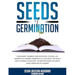 Jackson Seeds of Germination: Challenges, Triumphs, and Successes. The real life journeys of dynamic women in S.T.E.A.M. What you really need to know to ... where you are in your career or life journey Jackson Seeds of Germination: Challenges, Triumphs, and Successes. The real life journeys of dynamic women in S.T.E.A.M. What you really need to know to ... where you are in your career or life journey