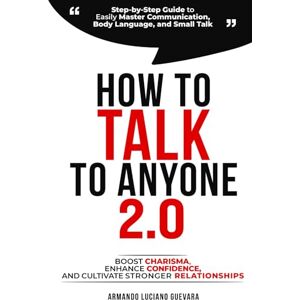 Guevara, Armando Luciano How to Talk to Anyone 2.0: Step-by-Step Guide to Easily Master Communication, Body Language, and Small Talk Boost Confidence, Enhance Charisma, and Cultivate Stronger Relationships Guevara, Armando Luciano How to Talk to Anyone 2.0: Step-by-Step Guide to Easily Master Communication, Body Language, and Small Talk Boost Confidence, Enhance Charisma, and Cultivate Stronger Relationships
