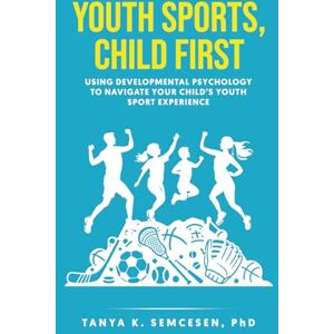 Semcesen, Tanya K. Youth Sports, Child First: Using Developmental Psychology to Navigate Your Child's Youth Sport Experience Semcesen, Tanya K. Youth Sports, Child First: Using Developmental Psychology to Navigate Your Child's Youth Sport Experience