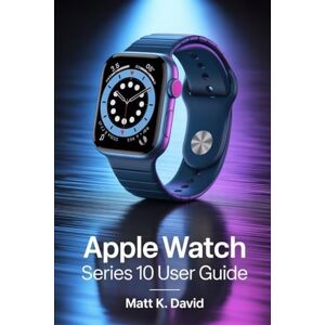 DAVID, MATT K APPLE WATCH SERIES 10 USER GUIDE: Simplifying Complex Settings for Effortless Navigation DAVID, MATT K APPLE WATCH SERIES 10 USER GUIDE: Simplifying Complex Settings for Effortless Navigation