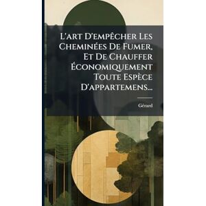 (Fumiste), Gã(c)Rard L'art D'empÃacher Les CheminÃ(c)es De Fumer, Et De Chauffer Économiquement Toute Espèce D'appartemens... (Fumiste), Gã(c)Rard L'art D'empÃacher Les CheminÃ(c)es De Fumer, Et De Chauffer Économiquement Toute Espèce D'appartemens...