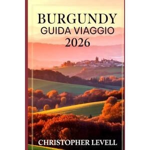 Levell, Christopher Burgundy Guida Viaggio 2026: Percorsi panoramici, vigneti, castelli e avventure culturali nella regione vinicola senza tempo della Francia Levell, Christopher Burgundy Guida Viaggio 2026: Percorsi panoramici, vigneti, castelli e avventure culturali nella regione vinicola senza tempo della Francia