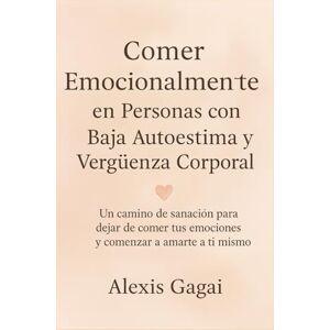 Gagai, Alexis Comer Emocionalmente en Personas con Baja Autoestima y Vergüenza Corporal: Un camino de sanación para dejar de comer tus emociones y comenzar a amarte a ti mismo Gagai, Alexis Comer Emocionalmente en Personas con Baja Autoestima y Vergüenza Corporal: Un camino de sanación para dejar de comer tus emociones y comenzar a amarte a ti mismo
