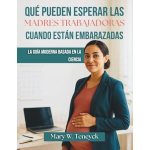 Teneyck, Mary W. Qué Pueden Esperar Las Madres Trabajadoras Cuando Están Embarazadas: La Guía Moderna Basada En La Ciencia Teneyck, Mary W. Qué Pueden Esperar Las Madres Trabajadoras Cuando Están Embarazadas: La Guía Moderna Basada En La Ciencia