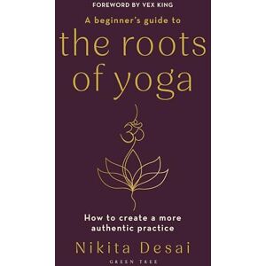 Desai, Nikita A Beginner's Guide to the Roots of Yoga: How to create a more authentic practice Desai, Nikita A Beginner's Guide to the Roots of Yoga: How to create a more authentic practice