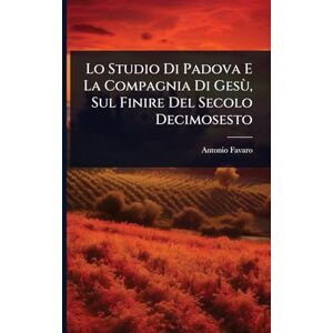 Favaro, Antonio Lo Studio Di Padova E La Compagnia Di Gesù, Sul Finire Del Secolo Decimosesto Favaro, Antonio Lo Studio Di Padova E La Compagnia Di Gesù, Sul Finire Del Secolo Decimosesto