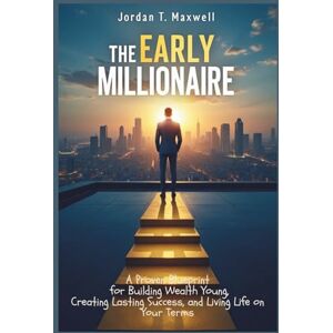 Maxwell, Jordan T. The Early Millionaire: A Proven Blueprint for Building Wealth Young, Creating Lasting Success, and Living Life on Your Terms Maxwell, Jordan T. The Early Millionaire: A Proven Blueprint for Building Wealth Young, Creating Lasting Success, and Living Life on Your Terms