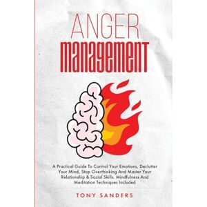 Sanders, Tony Anger Management: A Practical Guide To Control Your Emotions, Declutter Your Mind, Stop Overthinking And Master Your Relationship & Social Skills. Mindfulness And Meditation Techniques Included Sanders, Tony Anger Management: A Practical Guide To Control Your Emotions, Declutter Your Mind, Stop Overthinking And Master Your Relationship & Social Skills. Mindfulness And Meditation Techniques Included