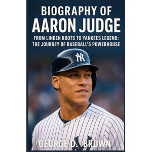 D. BROWN, GEORGE BIOGRAPHY OF AARON JUDGE: FROM LINDEN ROOTS TO YANKEES LEGEND: THE JOURNEY OF BASEBALL’S POWERHOUSE D. BROWN, GEORGE BIOGRAPHY OF AARON JUDGE: FROM LINDEN ROOTS TO YANKEES LEGEND: THE JOURNEY OF BASEBALL’S POWERHOUSE
