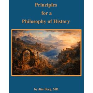 Berg, Jim Principles for a Philosophy of History (The writings of Jim Berg, MD) Berg, Jim Principles for a Philosophy of History (The writings of Jim Berg, MD)