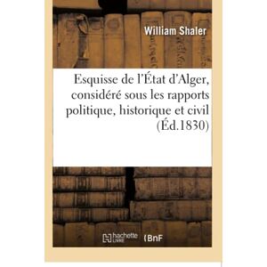 Shaler, William Esquisse de l'État d'Alger, considéré sous les rapports politique, historique et civil: Tableau Statistique Sur La Géographie, La Population, Le Gouvernement, Les Revenus, Le Commerce Shaler, William Esquisse de l'État d'Alger, considéré sous les rapports politique, historique et civil: Tableau Statistique Sur La Géographie, La Population, Le Gouvernement, Les Revenus, Le Commerce