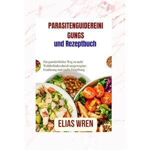 Wren, Elias ParasitenGuideReinigungs- und Rezeptbuch: Ein ganzheitlicher Weg zu mehr Wohlbefinden durch ausgewogene Ernährung und sanfte Entgiftung Wren, Elias ParasitenGuideReinigungs- und Rezeptbuch: Ein ganzheitlicher Weg zu mehr Wohlbefinden durch ausgewogene Ernährung und sanfte Entgiftung