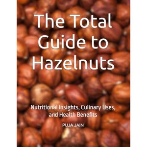 JAIN, Ms PUJA The Total Guide to Hazelnuts: Nutritional Insights, Culinary Uses, and Health Benefits JAIN, Ms PUJA The Total Guide to Hazelnuts: Nutritional Insights, Culinary Uses, and Health Benefits