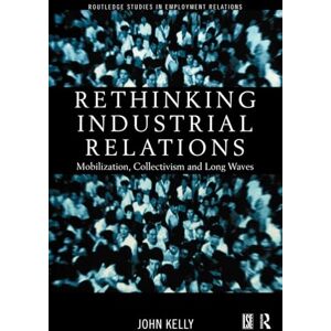 Kelly, John Rethinking Industrial Relations: Mobilisation, Collectivism and Long Waves (Routledge Studies in Employment Relations) Kelly, John Rethinking Industrial Relations: Mobilisation, Collectivism and Long Waves (Routledge Studies in Employment Relations)