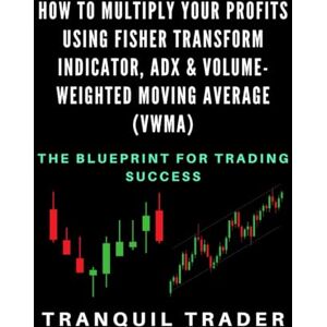 TRADER, TRANQUIL Maximizing Profits with the Fisher Transform Indicator, ADX, and Volume-Weighted Moving Average: The Blueprint for Trading Success TRADER, TRANQUIL Maximizing Profits with the Fisher Transform Indicator, ADX, and Volume-Weighted Moving Average: The Blueprint for Trading Success