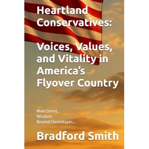 Smith, Bradford M. Heartland Conservatives: Voices, Values, and Vitality in America’s Flyover Country Smith, Bradford M. Heartland Conservatives: Voices, Values, and Vitality in America’s Flyover Country
