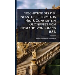 Geschichte des k. k. Infanterie-Regiments Nr. 18, Constantin GrossfÃ1/4rst von Russland, von 1682 bis 1882. Geschichte des k. k. Infanterie-Regiments Nr. 18, Constantin GrossfÃ1/4rst von Russland, von 1682 bis 1882.