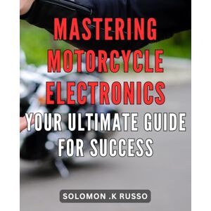 .K Russo, Solomon Mastering Motorcycle Electronics: Your Ultimate Guide for Success: Rev Up Your Motorcycle Skills with Expert Electronics Knowledge The Ultimate Guide to Mastery .K Russo, Solomon Mastering Motorcycle Electronics: Your Ultimate Guide for Success: Rev Up Your Motorcycle Skills with Expert Electronics Knowledge The Ultimate Guide to Mastery